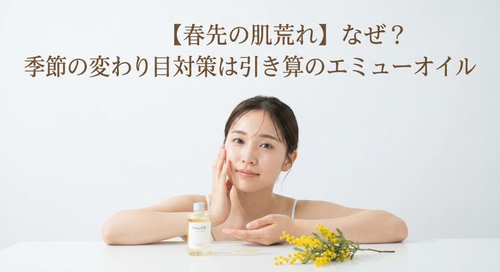 【春先の肌荒れ】なぜ？季節の変わり目対策は引き算のエミューオイル