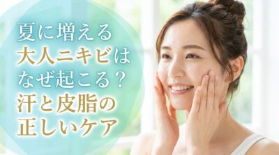 夏に増える大人ニキビはなぜ起こる？汗と皮脂の正しいケア